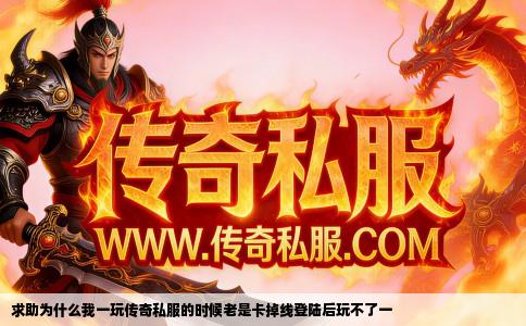 求助为什么我一玩传奇私服的时候老是卡掉线登陆后玩不了一