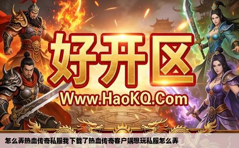 怎么弄热血传奇私服我下载了热血传奇客户端想玩私服怎么弄