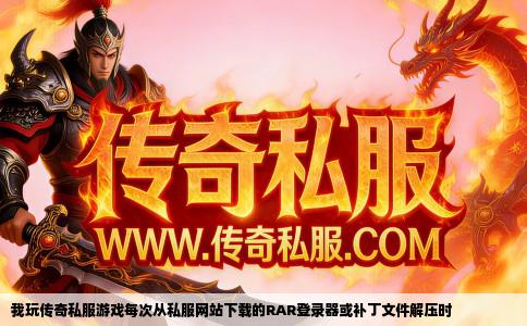 我玩传奇私服游戏每次从私服网站下载的RAR登录器或补丁文件解压时