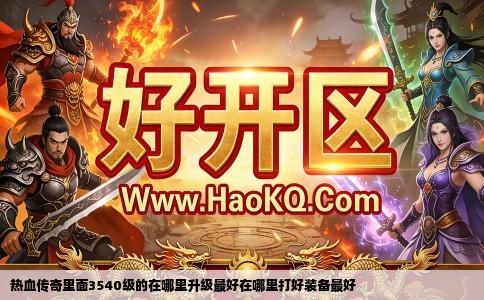 热血传奇里面3540级的在哪里升级最好在哪里打好装备最好