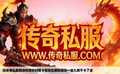 玩传奇私服刚进地图的时候卡但是在那地图玩一会儿就不卡了求