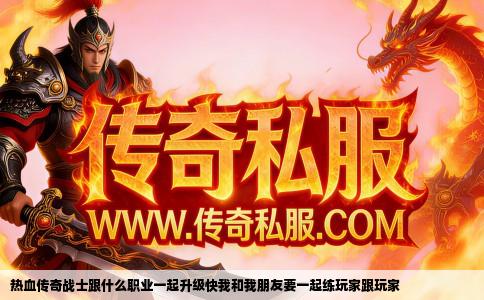 热血传奇战士跟什么职业一起升级快我和我朋友要一起练玩家跟玩家