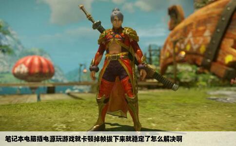 笔记本电脑插电源玩游戏就卡顿掉帧拔下来就稳定了怎么解决啊