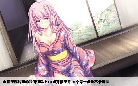 电脑玩游戏玩的是问道早上10点开机玩开10个号一点也不卡可是