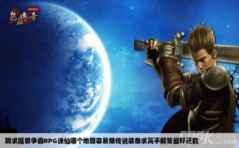 跪求魔兽争霸RPG诛仙哪个地图容易爆传说装备求高手解答最好还能
