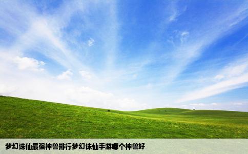 梦幻诛仙最强神兽排行梦幻诛仙手游哪个神兽好