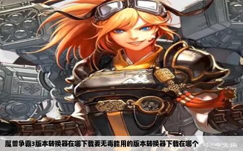 魔兽争霸3版本转换器在哪下载要无毒能用的版本转换器下载在哪个
