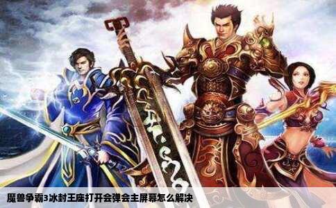 魔兽争霸3冰封王座打开会弹会主屏幕怎么解决