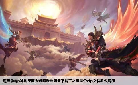 魔兽争霸3冰封王座火影忍者地图包下载了之后是个zip文件怎么解压
