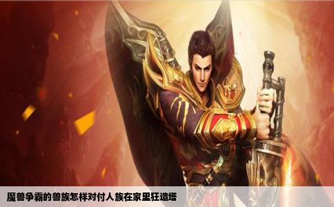 魔兽争霸的兽族怎样对付人族在家里狂造塔