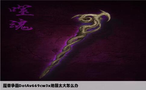 魔兽争霸DotAv669cw3x地图太大怎么办