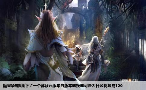 魔兽争霸3我下了一个武状元版本的版本转换器可是为什么我转成120