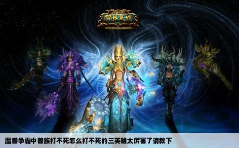 魔兽争霸中兽族打不死怎么打不死的三英雄太厉害了请教下