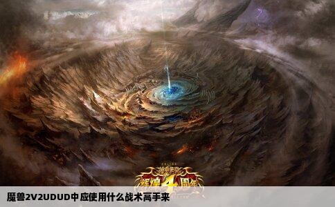 魔兽2V2UDUD中应使用什么战术高手来