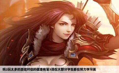 吗2玩太多的游戏对你的健康有害3现在大部分学生都在努力学习英