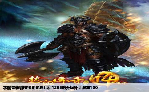 求魔兽争霸RPG的地图包和120E的升级补丁追加100