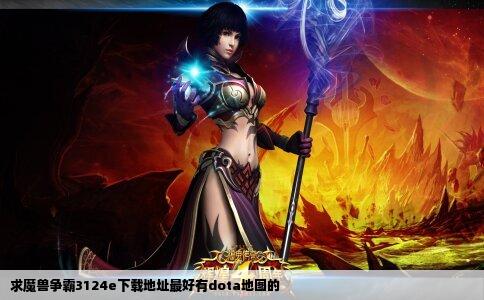 求魔兽争霸3124e下载地址最好有dota地图的