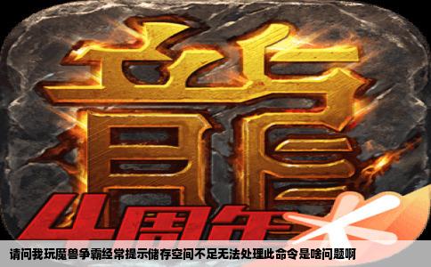 请问我玩魔兽争霸经常提示储存空间不足无法处理此命令是啥问题啊