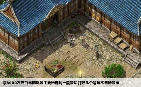 求3000左右的电脑配置主要玩游戏一般梦幻开好几个号玩不包括显示