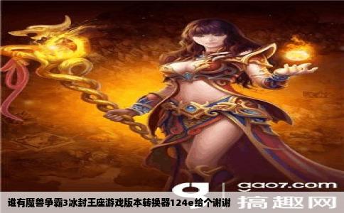 谁有魔兽争霸3冰封王座游戏版本转换器124e给个谢谢