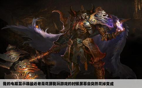我的电脑显示器最近老是花屏我玩游戏的时候屏幕会突然花掉变成