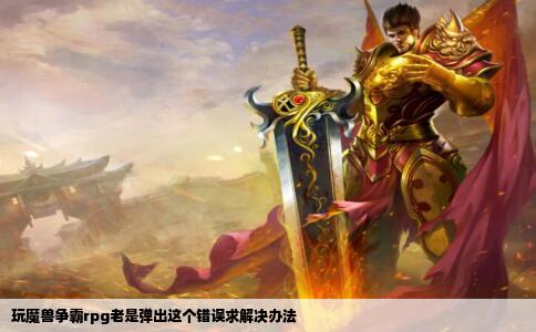 玩魔兽争霸rpg老是弹出这个错误求解决办法