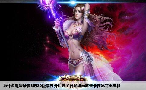 为什么魔兽争霸3的20版本打开后过了开场动画就会卡住冰封王座和