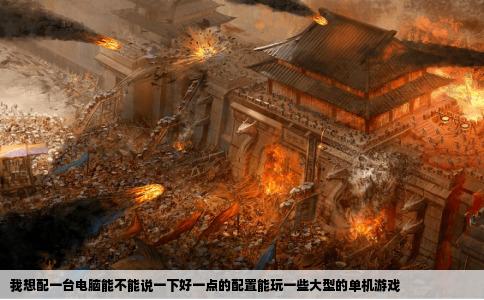 我想配一台电脑能不能说一下好一点的配置能玩一些大型的单机游戏
