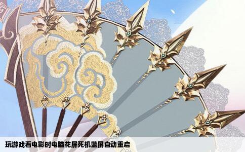 玩游戏看电影时电脑花屏死机蓝屏自动重启