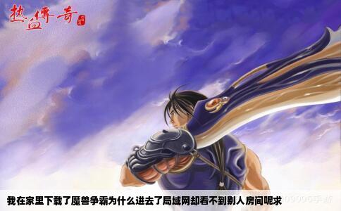 我在家里下载了魔兽争霸为什么进去了局域网却看不到别人房间呢求