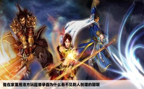 我在家里用浩方玩魔兽争霸为什么看不见别人创建的图啊