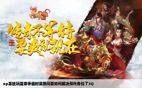 xp系统玩魔兽争霸时蓝屏问题如何解决拜托各位了3Q