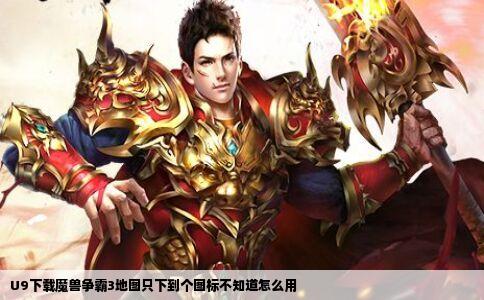 U9下载魔兽争霸3地图只下到个图标不知道怎么用