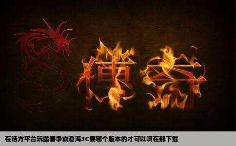在浩方平台玩魔兽争霸澄海3C要哪个版本的才可以啊在那下载