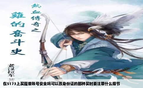在5173上买魔兽账号安全吗可以改身份证的那种买时要注意什么细节